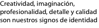 Creatividad, imaginación, profesionalidad, detalle y calidad son nuestros signos de identidad